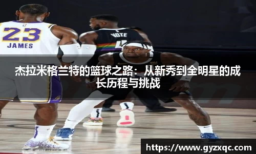 杰拉米格兰特的篮球之路：从新秀到全明星的成长历程与挑战