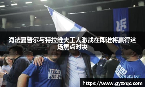 海法夏普尔与特拉维夫工人激战在即谁将赢得这场焦点对决